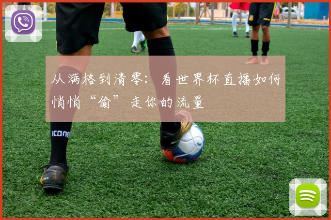 从满格到清零：看世界杯直播如何悄悄“偷”走你的流量