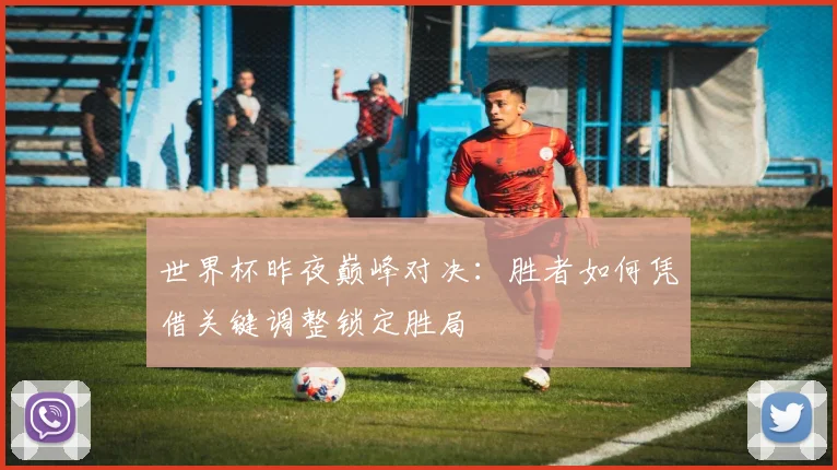 世界杯昨夜巅峰对决：胜者如何凭借关键调整锁定胜局