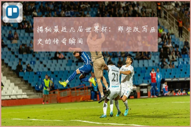 揭秘最近几届世界杯：那些改写历史的传奇瞬间